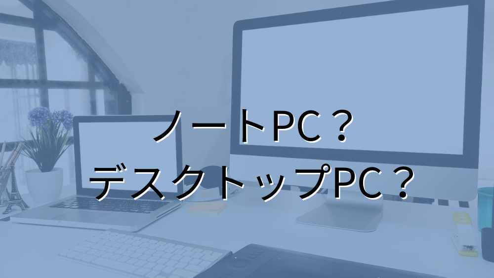 ノートPC or デスクトップPC